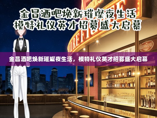 金昌酒吧焕新璀璨夜生活，模特礼仪英才招募盛大启幕