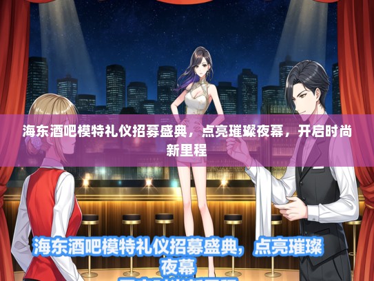 海东酒吧模特礼仪招募盛典，点亮璀璨夜幕，开启时尚新里程