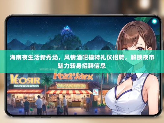 海南夜生活新秀场，风情酒吧模特礼仪招聘，解锁夜市魅力转身招聘信息