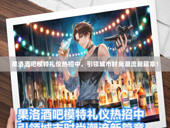 果洛酒吧模特礼仪热招中，引领城市时尚潮流新篇章！