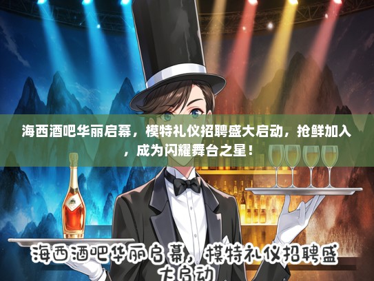 海西酒吧华丽启幕，模特礼仪招聘盛大启动，抢鲜加入，成为闪耀舞台之星！