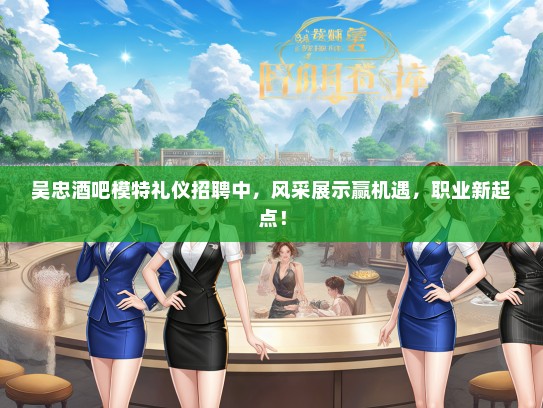 吴忠酒吧模特礼仪招聘中，风采展示赢机遇，职业新起点！