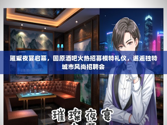 璀璨夜宴启幕，固原酒吧火热招募模特礼仪，邂逅独特城市风尚招聘会