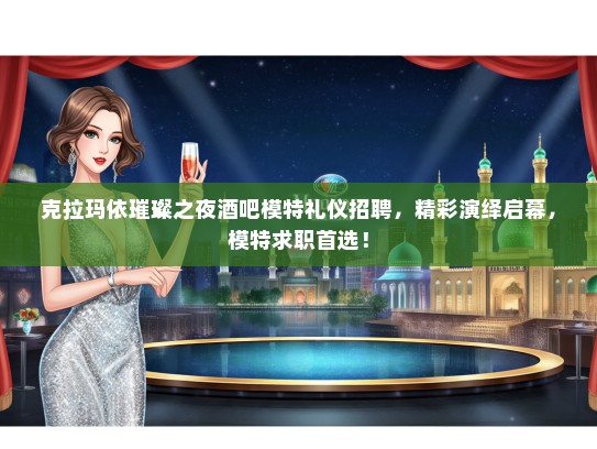 克拉玛依璀璨之夜酒吧模特礼仪招聘，精彩演绎启幕，模特求职首选！