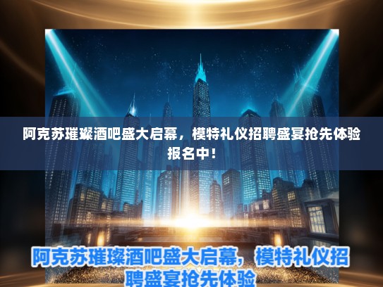 阿克苏璀璨酒吧盛大启幕，模特礼仪招聘盛宴抢先体验报名中！
