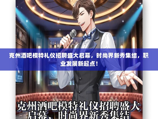 克州酒吧模特礼仪招聘盛大启幕，时尚界新秀集结，职业发展新起点！