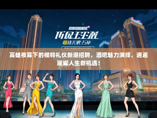 高雄夜幕下的模特礼仪新潮招聘，酒吧魅力演绎，邂逅璀璨人生新机遇！