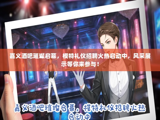 嘉义酒吧璀璨启幕，模特礼仪招聘火热启动中，风采展示等你来参与！
