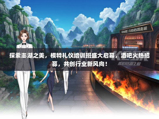 探索澎湖之美，模特礼仪培训班盛大启幕，酒吧火热招募，共创行业新风向！