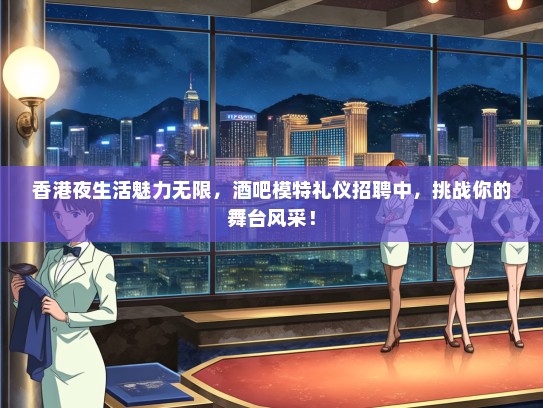 香港夜生活魅力无限，酒吧模特礼仪招聘中，挑战你的舞台风采！