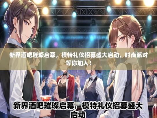 新界酒吧璀璨启幕，模特礼仪招募盛大启动，时尚派对等你加入！