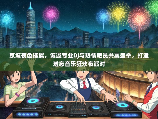 京城夜色璀璨，诚邀专业DJ与热情吧员共襄盛举，打造难忘音乐狂欢夜派对