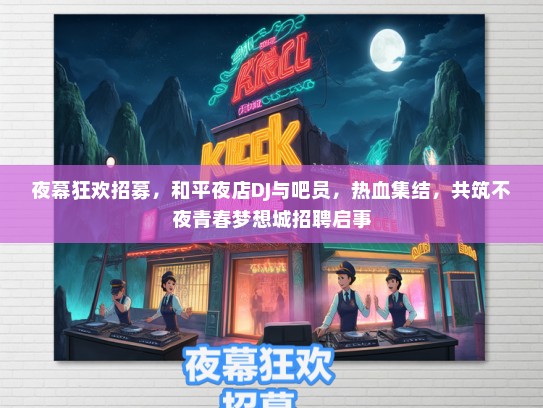 夜幕狂欢招募，和平夜店DJ与吧员，热血集结，共筑不夜青春梦想城招聘启事