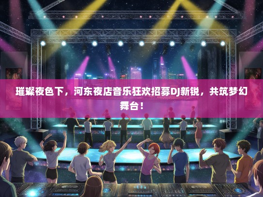 璀璨夜色下，河东夜店音乐狂欢招募DJ新锐，共筑梦幻舞台！