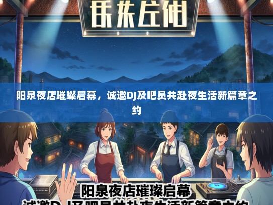 阳泉夜店璀璨启幕，诚邀DJ及吧员共赴夜生活新篇章之约