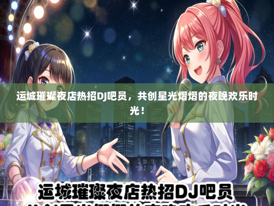 运城璀璨夜店热招DJ吧员，共创星光熠熠的夜晚欢乐时光！