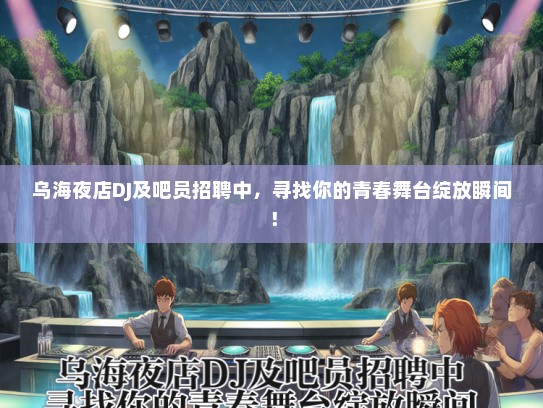 乌海夜店DJ及吧员招聘中，寻找你的青春舞台绽放瞬间！