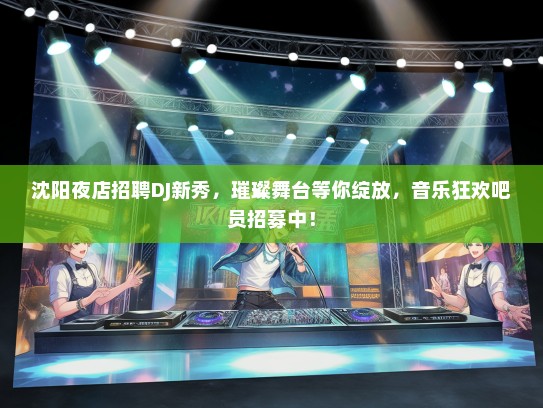 沈阳夜店招聘DJ新秀，璀璨舞台等你绽放，音乐狂欢吧员招募中！