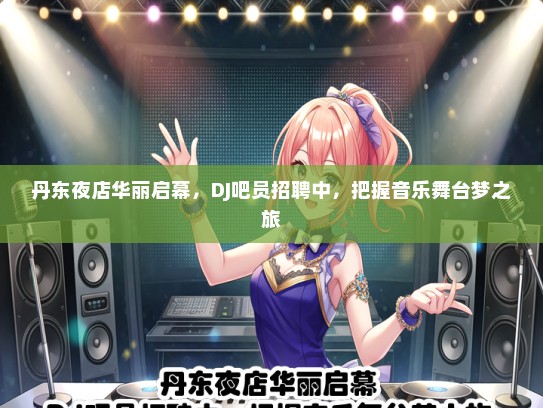 丹东夜店华丽启幕，DJ吧员招聘中，把握音乐舞台梦之旅