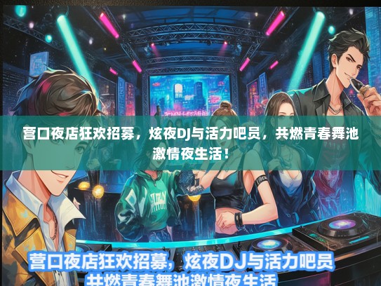 营口夜店狂欢招募，炫夜DJ与活力吧员，共燃青春舞池激情夜生活！