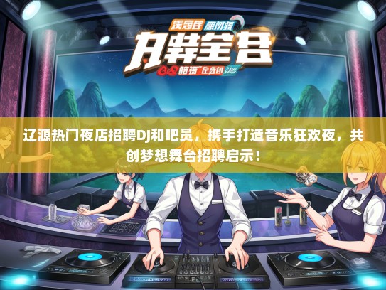 辽源热门夜店招聘DJ和吧员，携手打造音乐狂欢夜，共创梦想舞台招聘启示！