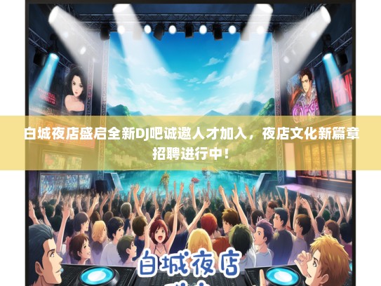 白城夜店盛启全新DJ吧诚邀人才加入，夜店文化新篇章招聘进行中！