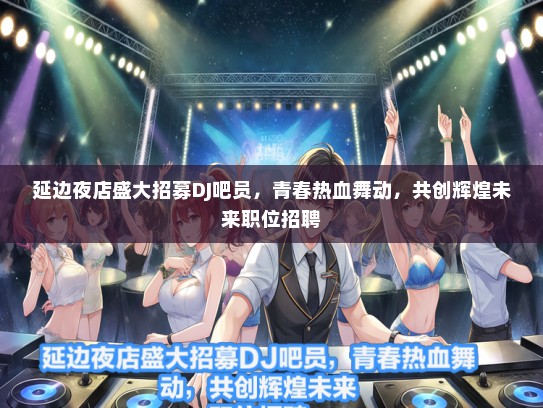 延边夜店盛大招募DJ吧员，青春热血舞动，共创辉煌未来职位招聘
