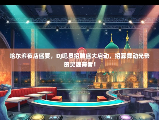 哈尔滨夜店盛宴，DJ吧员招聘盛大启动，招募舞动光影的灵魂舞者！