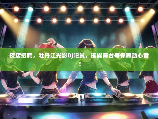 夜店招聘，牡丹江光影DJ吧员，璀璨舞台等你舞动心音！