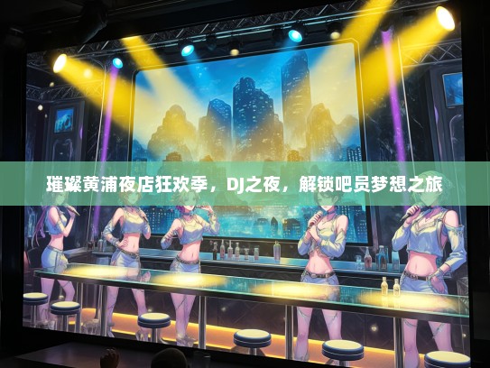 璀璨黄浦夜店狂欢季，DJ之夜，解锁吧员梦想之旅