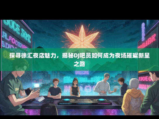 探寻徐汇夜店魅力，揭秘DJ吧员如何成为夜场璀璨新星之路