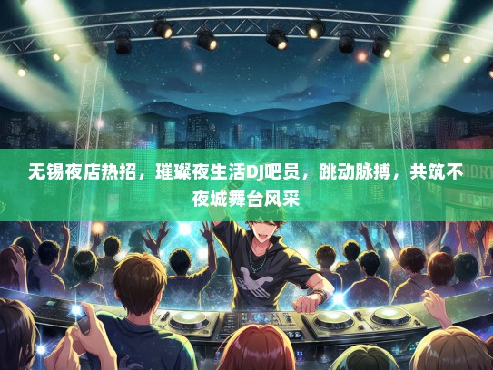 无锡夜店热招，璀璨夜生活DJ吧员，跳动脉搏，共筑不夜城舞台风采