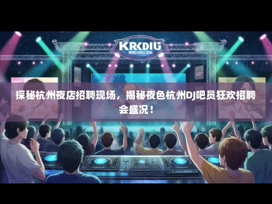 探秘杭州夜店招聘现场，揭秘夜色杭州DJ吧员狂欢招聘会盛况！