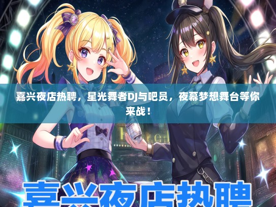 嘉兴夜店热聘，星光舞者DJ与吧员，夜幕梦想舞台等你来战！