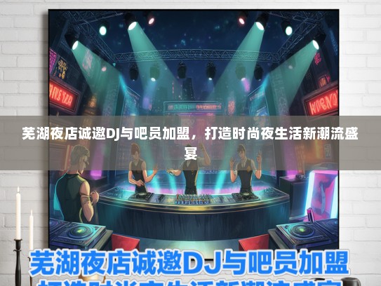 芜湖夜店诚邀DJ与吧员加盟，打造时尚夜生活新潮流盛宴