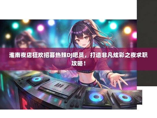 淮南夜店狂欢招募热辣DJ吧员，打造非凡炫彩之夜求职攻略！