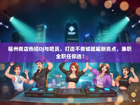 福州夜店热招DJ与吧员，打造不夜城璀璨新亮点，兼职全职任你选！