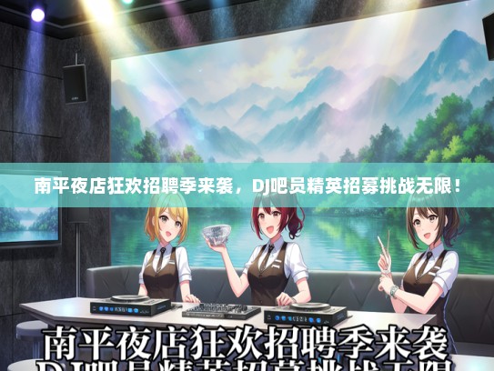 南平夜店狂欢招聘季来袭，DJ吧员精英招募挑战无限！