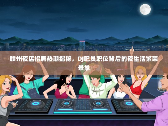 赣州夜店招聘热潮揭秘，DJ吧员职位背后的夜生活繁荣景象