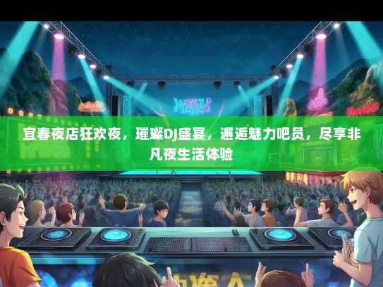 宜春夜店狂欢夜，璀璨DJ盛宴，邂逅魅力吧员，尽享非凡夜生活体验