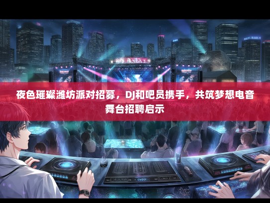 夜色璀璨潍坊派对招募，DJ和吧员携手，共筑梦想电音舞台招聘启示