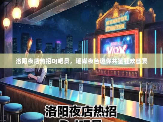 洛阳夜店热招DJ吧员，璀璨夜色邀你共鉴狂欢盛宴