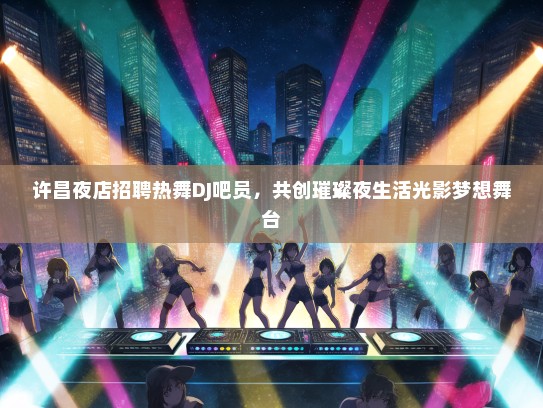 许昌夜店招聘热舞DJ吧员，共创璀璨夜生活光影梦想舞台