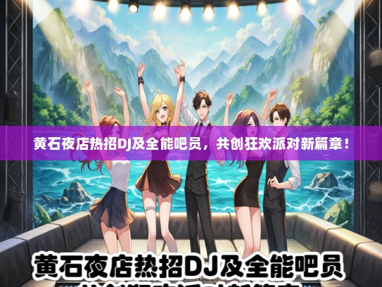 黄石夜店热招DJ及全能吧员，共创狂欢派对新篇章！