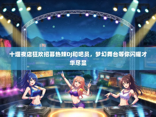 十堰夜店狂欢招募热辣DJ和吧员，梦幻舞台等你闪耀才华尽显