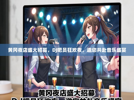 黄冈夜店盛大招募，DJ吧员狂欢夜，邀您共赴音乐盛宴