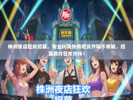 株洲夜店狂欢招募，专业DJ及热情吧员齐嗨不夜城，招募派对狂欢伙伴！