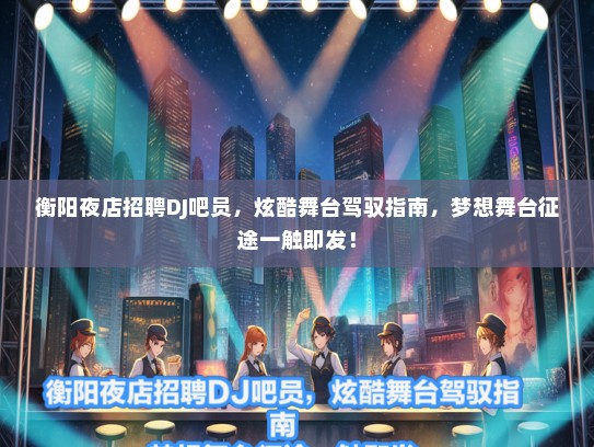 衡阳夜店招聘DJ吧员，炫酷舞台驾驭指南，梦想舞台征途一触即发！