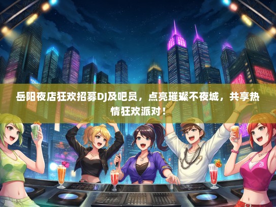 岳阳夜店狂欢招募DJ及吧员，点亮璀璨不夜城，共享热情狂欢派对！