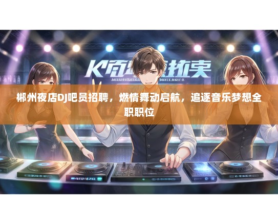 郴州夜店DJ吧员招聘，燃情舞动启航，追逐音乐梦想全职职位